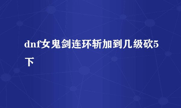 dnf女鬼剑连环斩加到几级砍5下