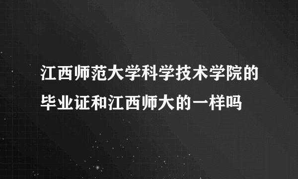 江西师范大学科学技术学院的毕业证和江西师大的一样吗