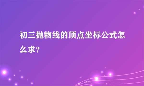 初三抛物线的顶点坐标公式怎么求？