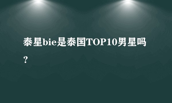 泰星bie是泰国TOP10男星吗？