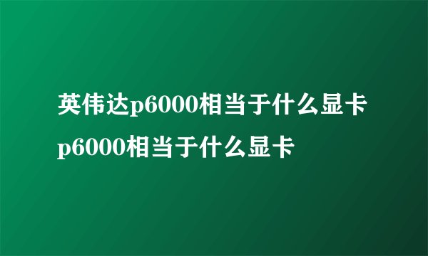英伟达p6000相当于什么显卡 p6000相当于什么显卡