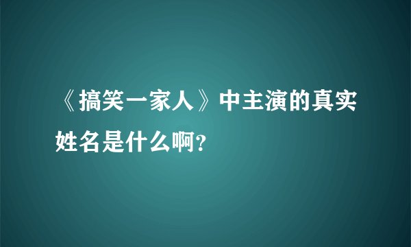 《搞笑一家人》中主演的真实姓名是什么啊？