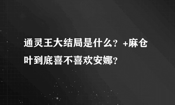 通灵王大结局是什么？+麻仓叶到底喜不喜欢安娜？