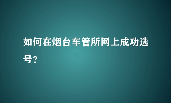 如何在烟台车管所网上成功选号？