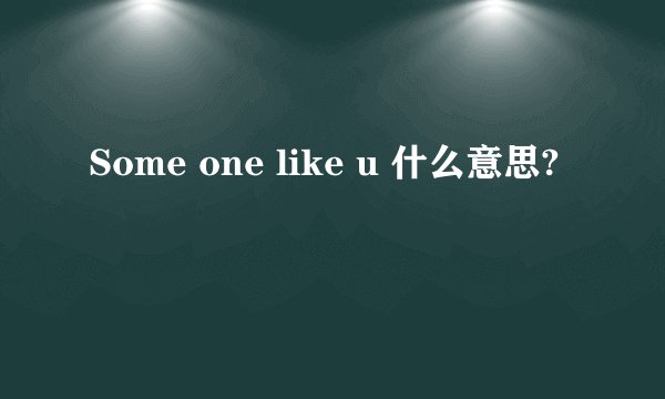 Some one like u 什么意思?