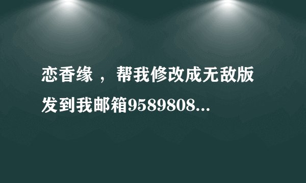 恋香缘 ，帮我修改成无敌版发到我邮箱958980860！悬赏100