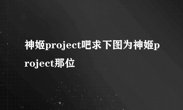 神姬project吧求下图为神姬project那位