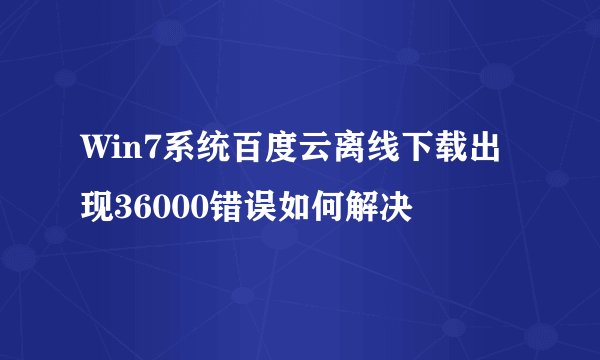 Win7系统百度云离线下载出现36000错误如何解决