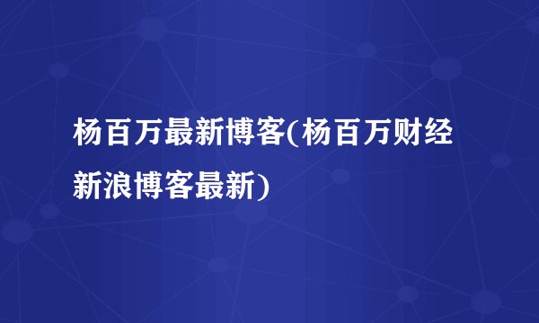 杨百万最新博客(杨百万财经新浪博客最新)