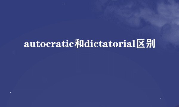 autocratic和dictatorial区别