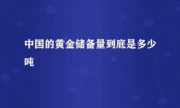 中国的黄金储备量到底是多少吨