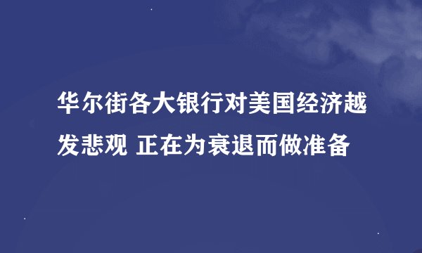 华尔街各大银行对美国经济越发悲观 正在为衰退而做准备