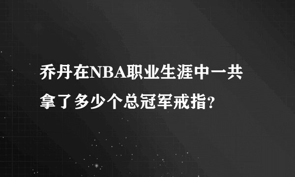 乔丹在NBA职业生涯中一共拿了多少个总冠军戒指？