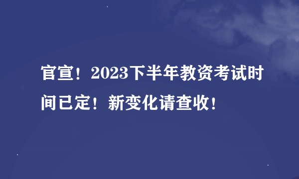 官宣！2023下半年教资考试时间已定！新变化请查收！