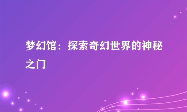梦幻馆：探索奇幻世界的神秘之门