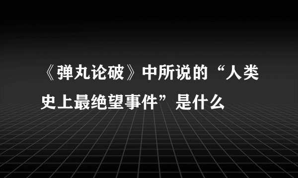 《弹丸论破》中所说的“人类史上最绝望事件”是什么