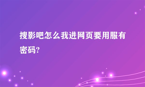 搜影吧怎么我进网页要用服有密码?