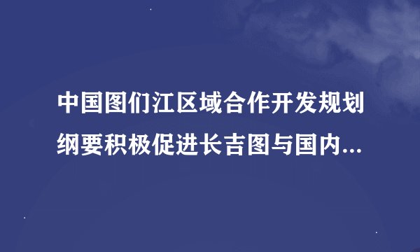 中国图们江区域合作开发规划纲要积极促进长吉图与国内区域联动