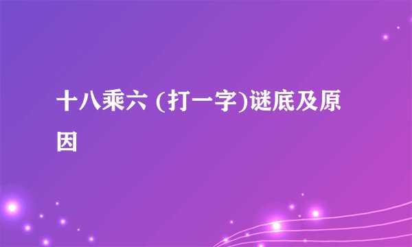 十八乘六 (打一字)谜底及原因