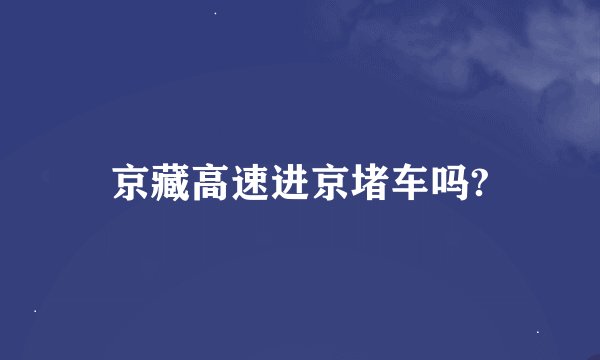 京藏高速进京堵车吗?