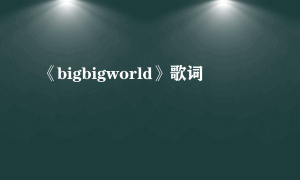 《bigbigworld》歌词