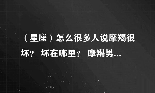 （星座）怎么很多人说摩羯很坏？ 坏在哪里？ 摩羯男能不能跟天蝎女在一起 ？ （只想看网友的个人见解）