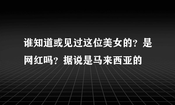 谁知道或见过这位美女的？是网红吗？据说是马来西亚的