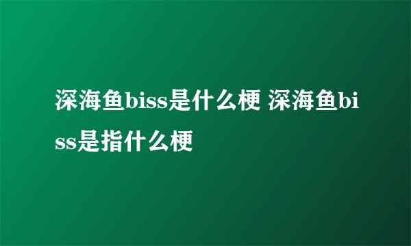 深海鱼biss是什么梗 深海鱼biss是指什么梗