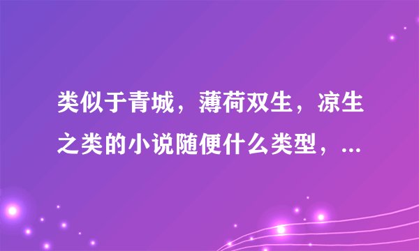类似于青城，薄荷双生，凉生之类的小说随便什么类型，只要内容好，文笔好都可以，最好是轻松一点再夹杂...