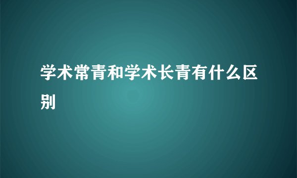 学术常青和学术长青有什么区别