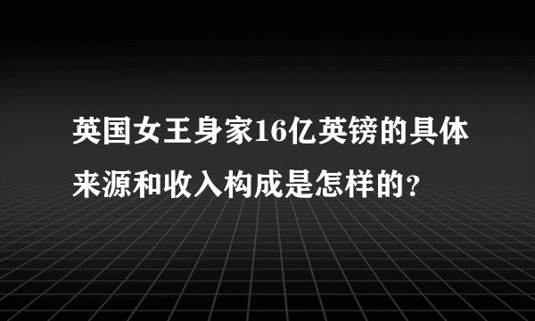 英国女王身家16亿英镑的具体来源和收入构成是怎样的？