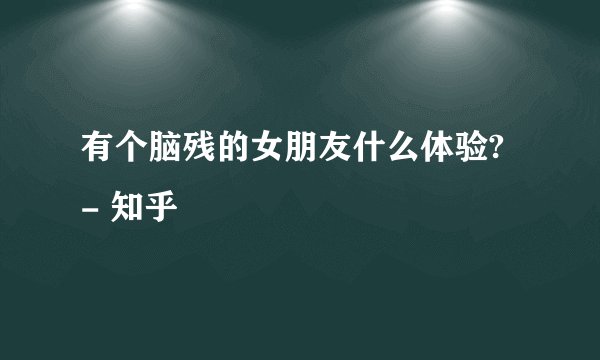 有个脑残的女朋友什么体验? - 知乎
