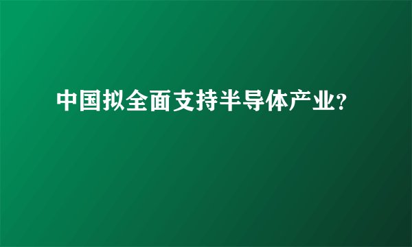 中国拟全面支持半导体产业？