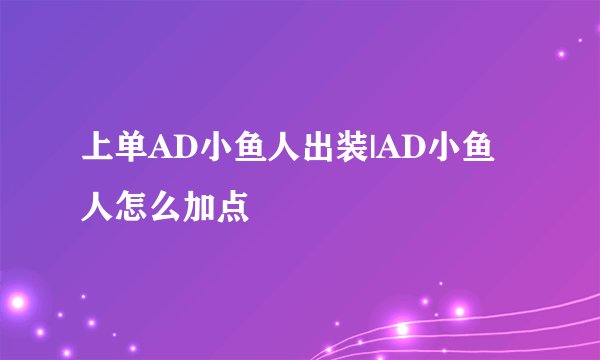 上单AD小鱼人出装|AD小鱼人怎么加点