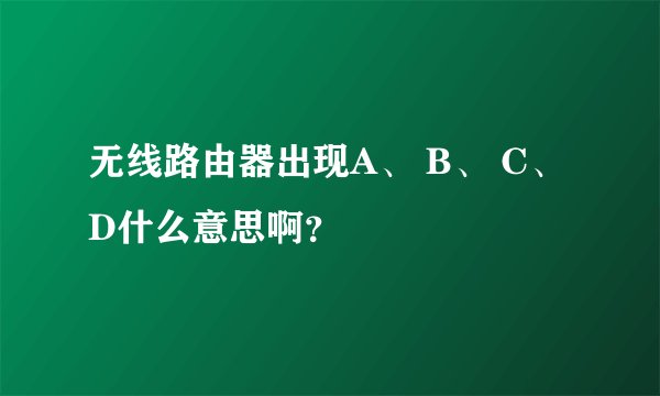 无线路由器出现A、 B、 C、 D什么意思啊？