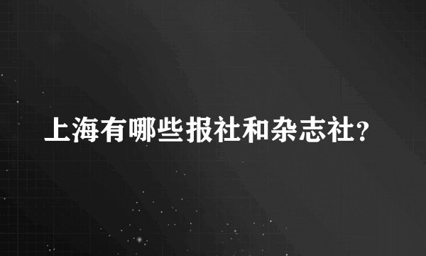 上海有哪些报社和杂志社？