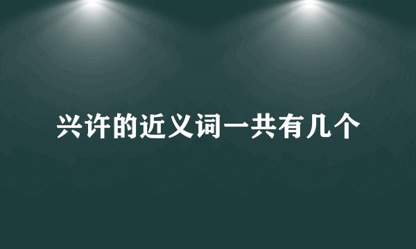 兴许的近义词一共有几个