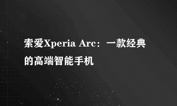 索爱Xperia Arc：一款经典的高端智能手机