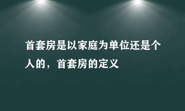 首套房是以家庭为单位还是个人的，首套房的定义