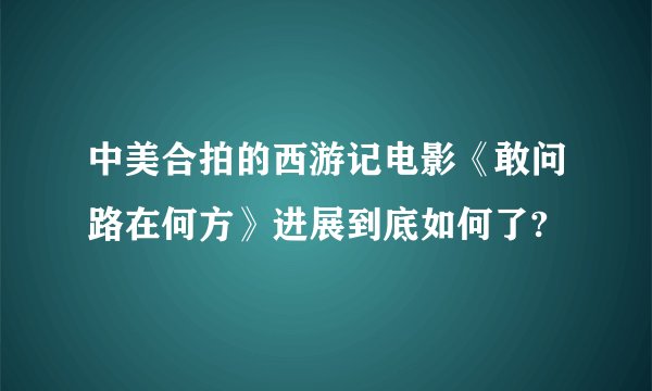 中美合拍的西游记电影《敢问路在何方》进展到底如何了?
