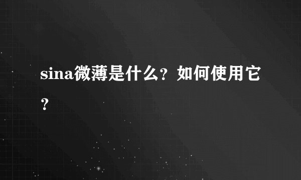 sina微薄是什么？如何使用它？
