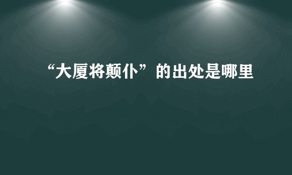 “大厦将颠仆”的出处是哪里