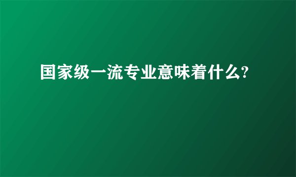 国家级一流专业意味着什么?