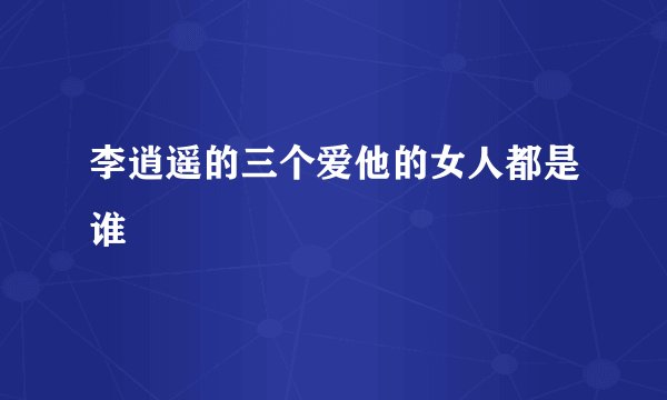 李逍遥的三个爱他的女人都是谁