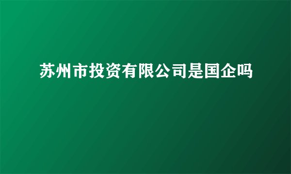 苏州市投资有限公司是国企吗