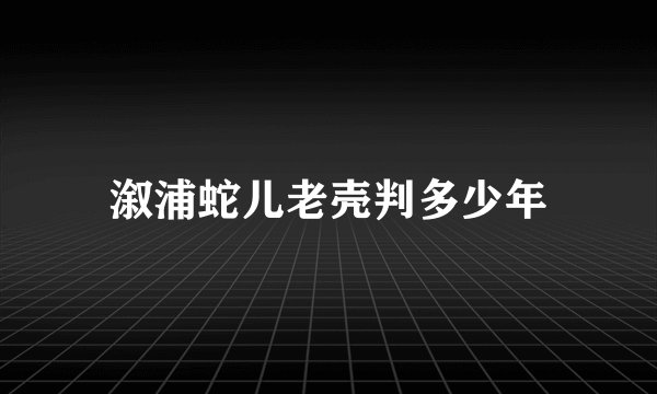 溆浦蛇儿老壳判多少年