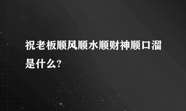 祝老板顺风顺水顺财神顺口溜是什么?