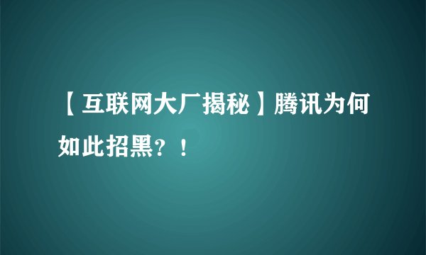 【互联网大厂揭秘】腾讯为何如此招黑？！