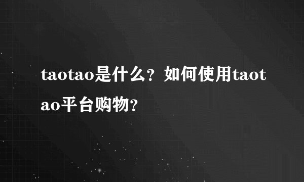 taotao是什么？如何使用taotao平台购物？