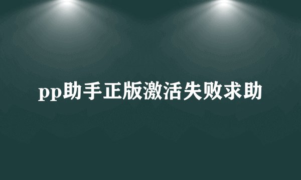 pp助手正版激活失败求助